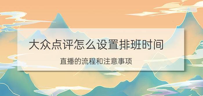 大众点评怎么设置排班时间 直播的流程和注意事项？